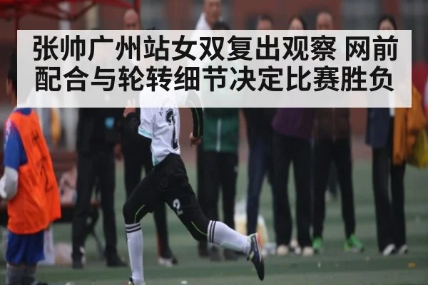 张帅广州站女双复出观察 网前配合与轮转细节决定比赛胜负