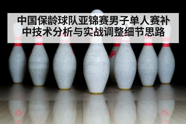 中国保龄球队亚锦赛男子单人赛补中技术分析与实战调整细节思路